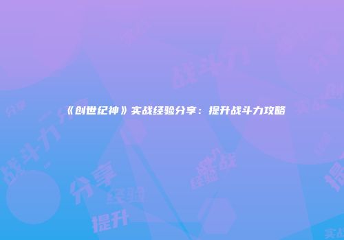 《创世纪神》实战经验分享：提升战斗力攻略