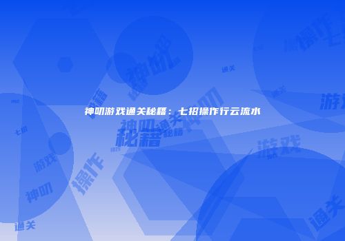 神叨游戏通关秘籍：七招操作行云流水