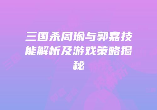 三国杀周瑜与郭嘉技能解析及游戏策略揭秘