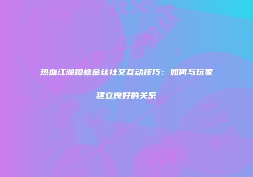 热血江湖蜘蛛金丝社交互动技巧：如何与玩家建立良好的关系