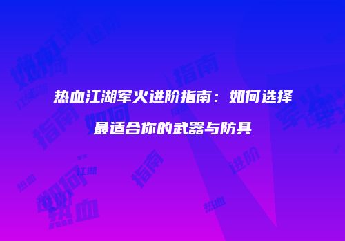 热血江湖军火进阶指南：如何选择最适合你的武器与防具