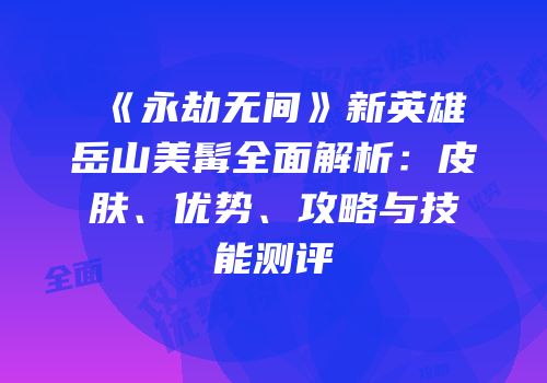 《永劫无间》新英雄岳山美髯全面解析：皮肤、优势、攻略与技能测评