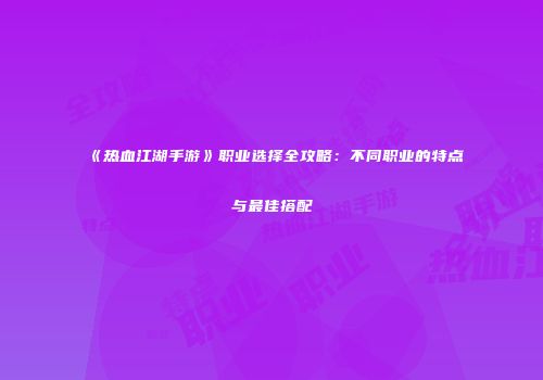 《热血江湖手游》职业选择全攻略：不同职业的特点与最佳搭配