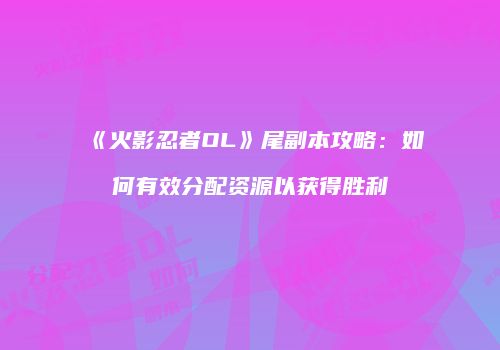 《火影忍者OL》尾副本攻略：如何有效分配资源以获得胜利