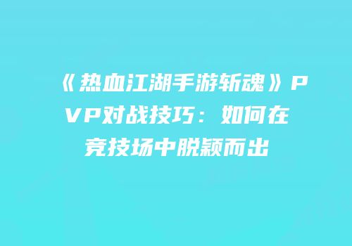 《热血江湖手游斩魂》PVP对战技巧：如何在竞技场中脱颖而出