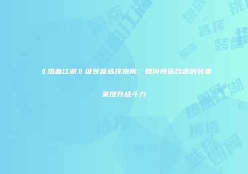《热血江湖》级装备选择指南：如何挑选合适的装备来提升战斗力