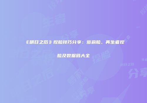 《明日之后》捏脸技巧分享：萝莉脸、再生者捏脸及数据码大全