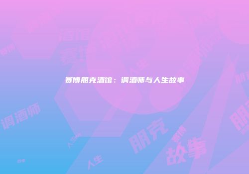 赛博朋克酒馆：调酒师与人生故事