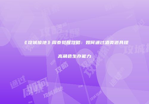 《攻城掠地》周泰觉醒攻略：如何通过酒类道具提高角色生存能力