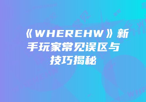 《WHEREHW》新手玩家常见误区与技巧揭秘