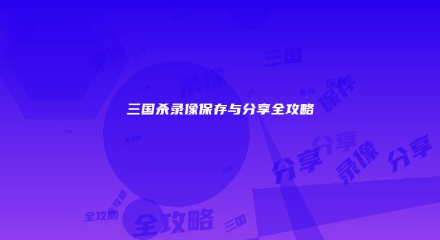 三国杀录像保存与分享全攻略