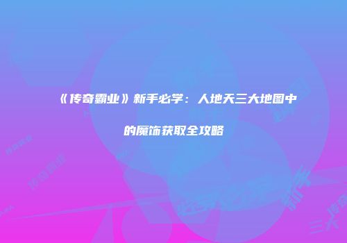 《传奇霸业》新手必学：人地天三大地图中的魔饰获取全攻略