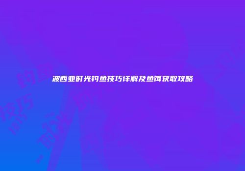 波西亚时光钓鱼技巧详解及鱼饵获取攻略