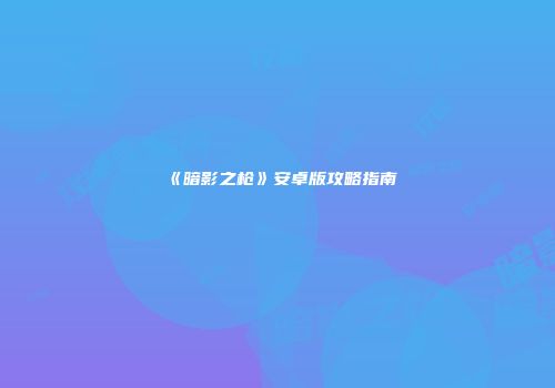 《暗影之枪》安卓版攻略指南