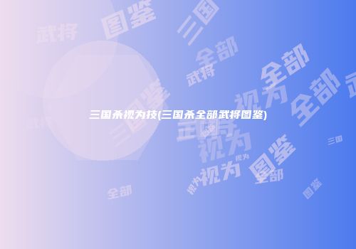 三国杀视为技(三国杀全部武将图鉴)