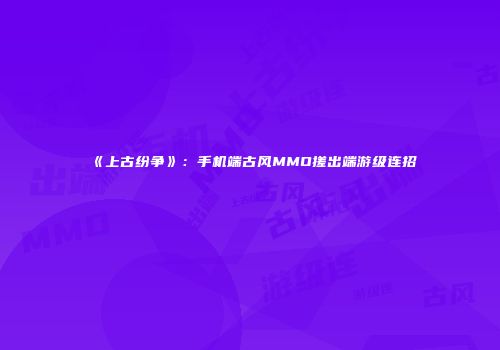 《上古纷争》：手机端古风MMO搓出端游级连招
