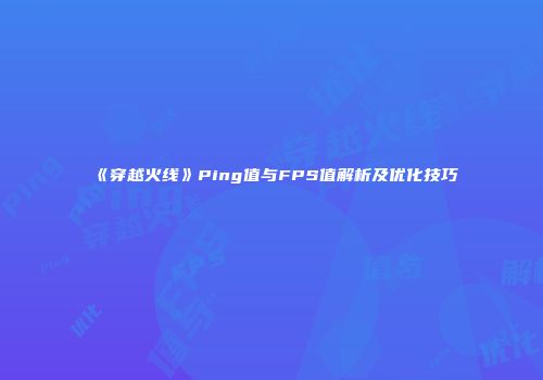 《穿越火线》Ping值与FPS值解析及优化技巧