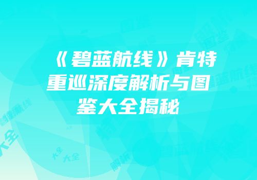 《碧蓝航线》肯特重巡深度解析与图鉴大全揭秘