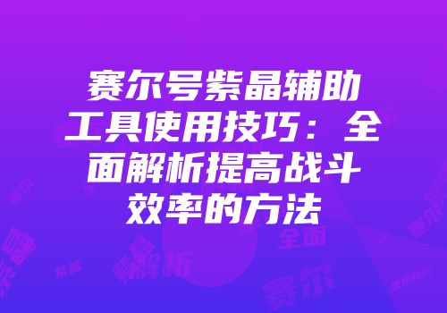 赛尔号紫晶辅助工具使用技巧:全面解析提高战斗效率的方法
