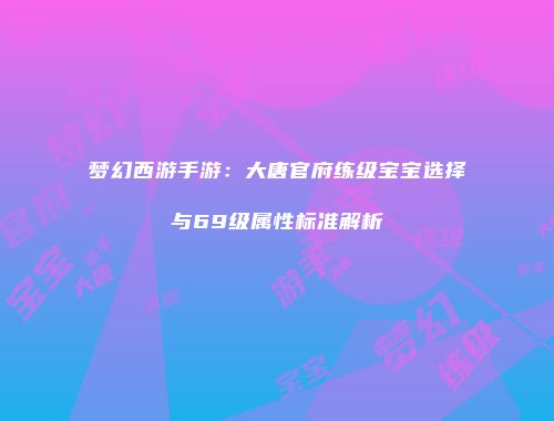 梦幻西游手游：大唐官府练级宝宝选择与69级属性标准解析