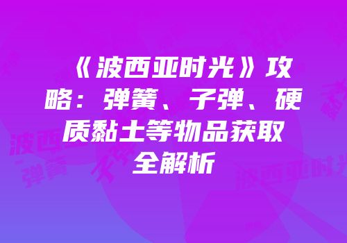 《波西亚时光》攻略：弹簧、子弹、硬质黏土等物品获取全解析