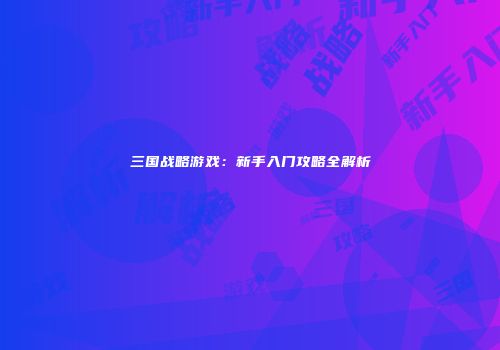 三国战略游戏：新手入门攻略全解析