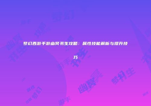 梦幻西游手游幽冥书生攻略：属性技能解析与提升技巧
