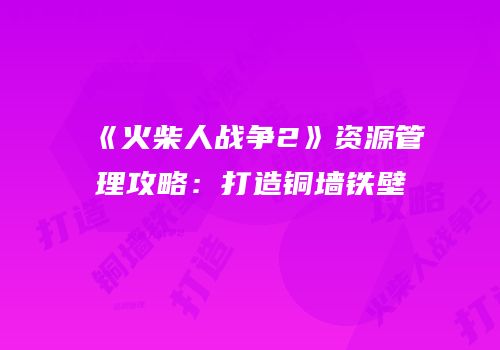 《火柴人战争2》资源管理攻略：打造铜墙铁壁
