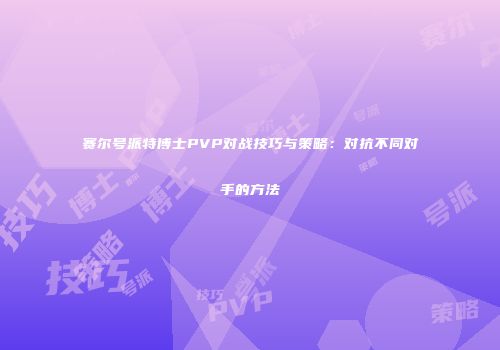赛尔号派特博士PVP对战技巧与策略:对抗不同对手的方法