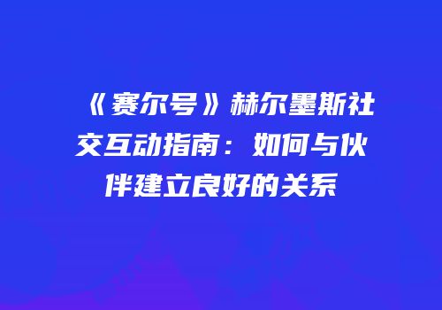 《赛尔号》赫尔墨斯社交互动指南：如何与伙伴建立良好的关系
