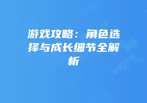 游戏攻略：角色选择与成长细节全解析