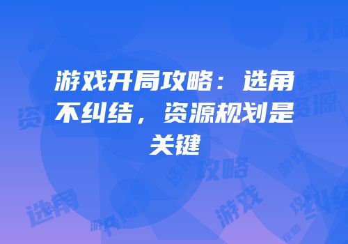游戏开局攻略：选角不纠结，资源规划是关键