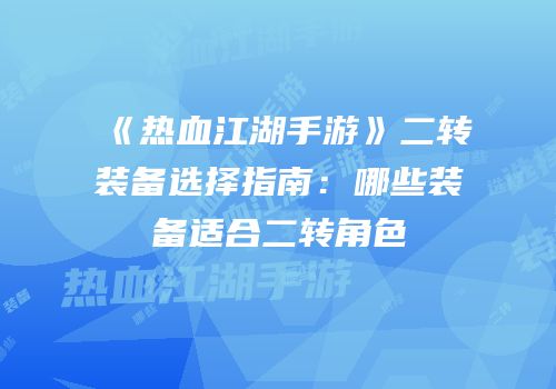 《热血江湖手游》二转装备选择指南：哪些装备适合二转角色