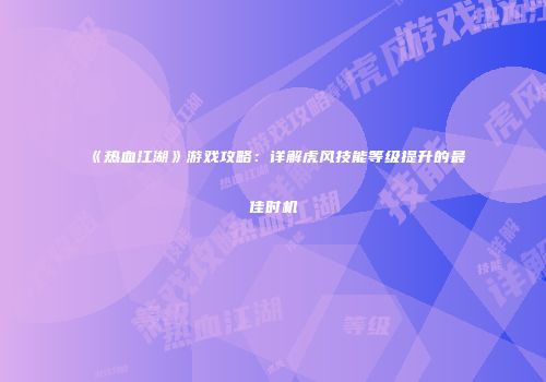 《热血江湖》游戏攻略：详解虎风技能等级提升的最佳时机