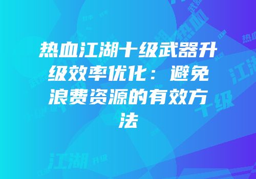 热血江湖十级武器升级效率优化：避免浪费资源的有效方法
