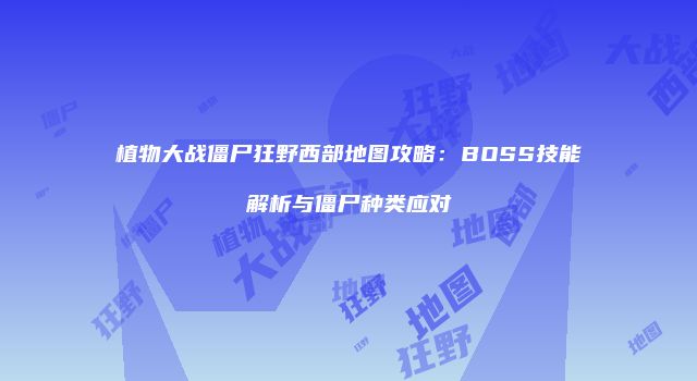 植物大战僵尸狂野西部地图攻略：BOSS技能解析与僵尸种类应对