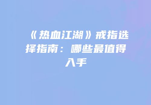 《热血江湖》戒指选择指南：哪些最值得入手