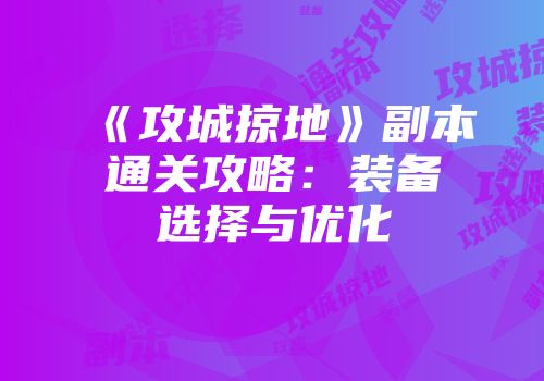 《攻城掠地》副本通关攻略：装备选择与优化