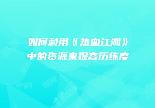 如何利用《热血江湖》中的资源来提高历练度