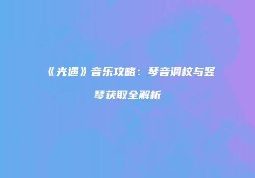 《光遇》音乐攻略：琴音调校与竖琴获取全解析