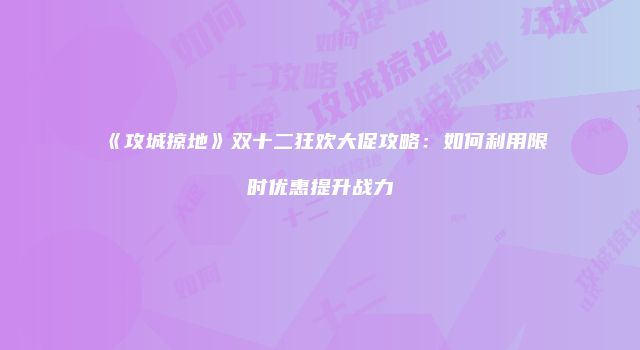 《攻城掠地》双十二狂欢大促攻略：如何利用限时优惠提升战力