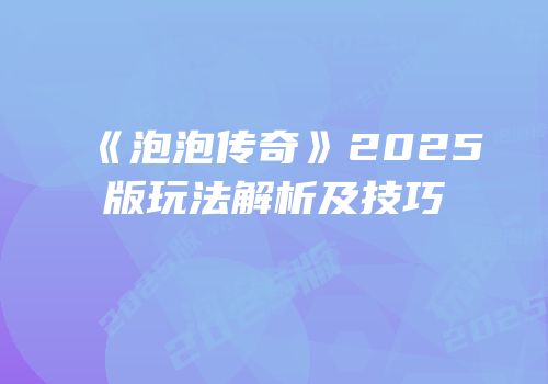 《泡泡传奇》2025版玩法解析及技巧