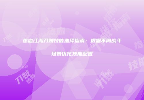 热血江湖刀贼技能选择指南：根据不同战斗场景优化技能配置