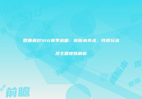 香肠派对S10赛季前瞻：新版本亮点、特色玩法及主题皮肤解析