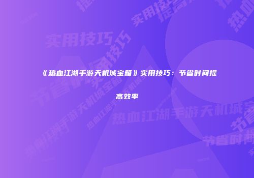 《热血江湖手游天机城宝箱》实用技巧：节省时间提高效率