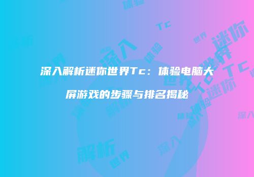 深入解析迷你世界Tc：体验电脑大屏游戏的步骤与排名揭秘