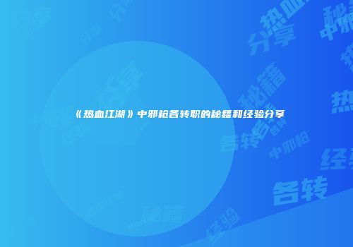 《热血江湖》中邪枪各转职的秘籍和经验分享