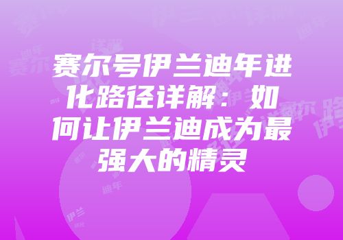 赛尔号伊兰迪年进化路径详解：如何让伊兰迪成为最强大的精灵