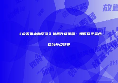《放置类电脑页游》装备升级策略：如何选择最合适的升级路径