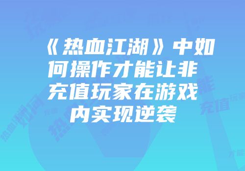 《热血江湖》中如何操作才能让非充值玩家在游戏内实现逆袭